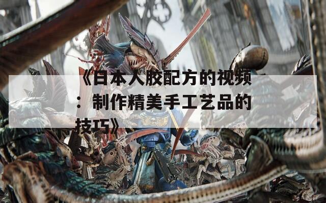 《日本人胶配方的视频：制作精美手工艺品的技巧》