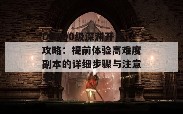 DNF90级深渊开启攻略：提前体验高难度副本的详细步骤与注意事项