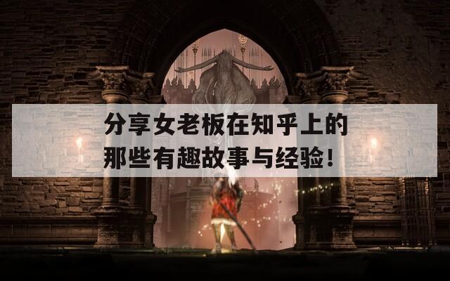分享女老板在知乎上的那些有趣故事与经验！