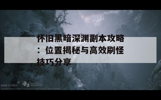 怀旧黑暗深渊副本攻略：位置揭秘与高效刷怪技巧分享