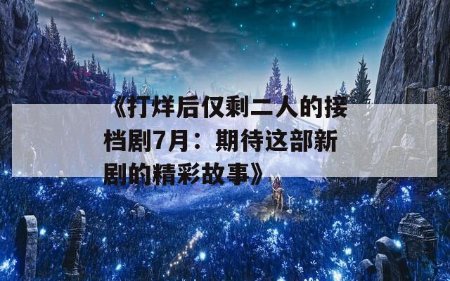 《打烊后仅剩二人的接档剧7月：期待这部新剧的精彩故事》