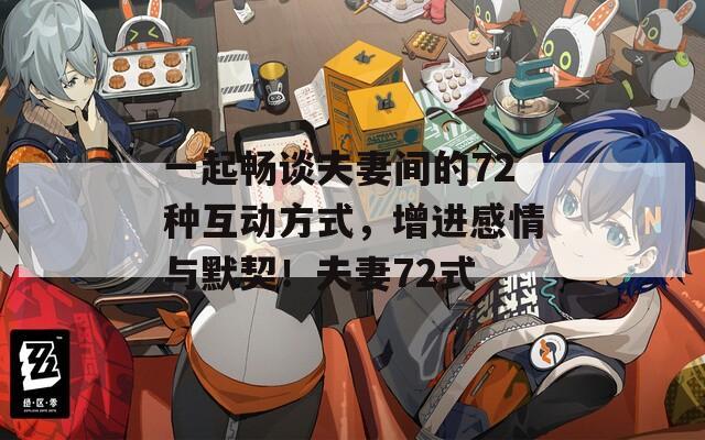 一起畅谈夫妻间的72种互动方式，增进感情与默契！夫妻72式