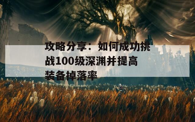 攻略分享：如何成功挑战100级深渊并提高装备掉落率