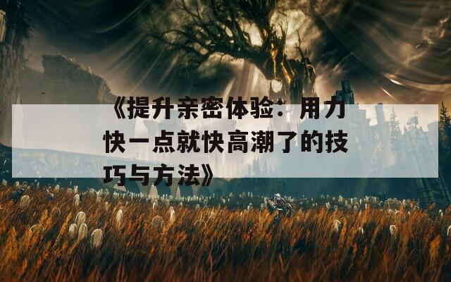 《提升亲密体验：用力快一点就快高潮了的技巧与方法》