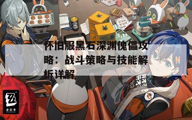 怀旧服黑石深渊傀儡攻略：战斗策略与技能解析详解