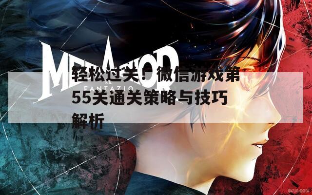 轻松过关！微信游戏第55关通关策略与技巧解析