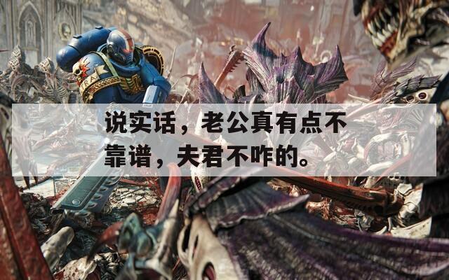 说实话，老公真有点不靠谱，夫君不咋的。