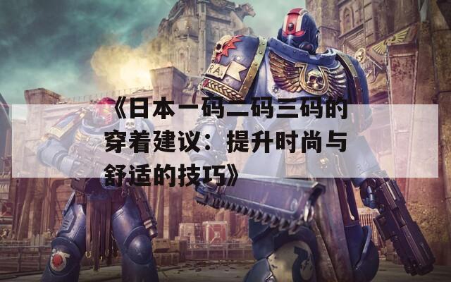 《日本一码二码三码的穿着建议：提升时尚与舒适的技巧》