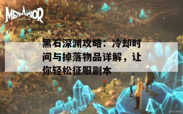 黑石深渊攻略：冷却时间与掉落物品详解，让你轻松征服副本