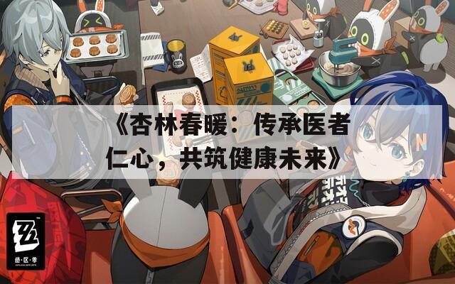 《杏林春暖：传承医者仁心，共筑健康未来》