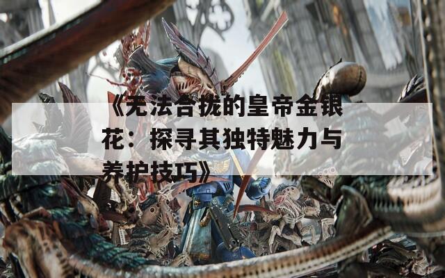 《无法合拢的皇帝金银花：探寻其独特魅力与养护技巧》