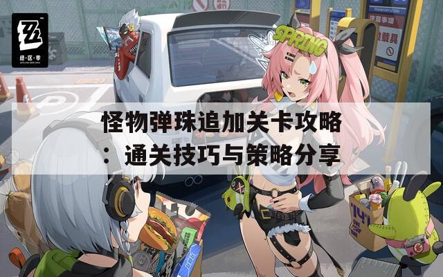 怪物弹珠追加关卡攻略：通关技巧与策略分享