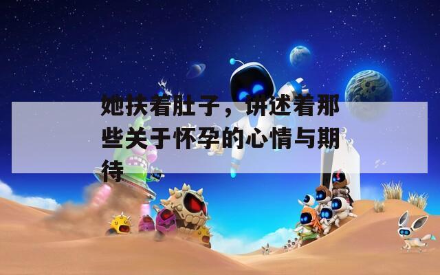 她扶着肚子，讲述着那些关于怀孕的心情与期待