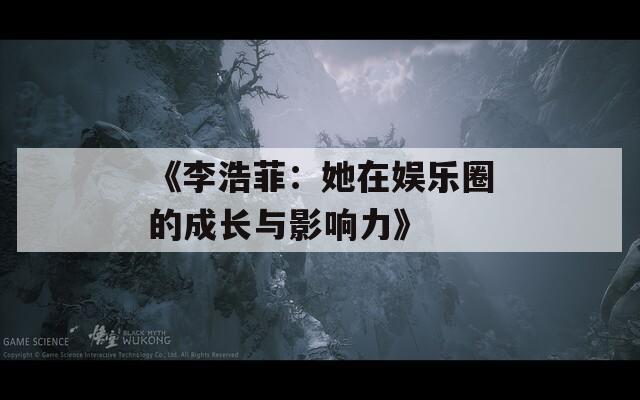 《李浩菲：她在娱乐圈的成长与影响力》