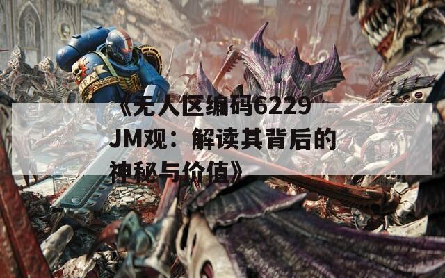《无人区编码6229JM观：解读其背后的神秘与价值》