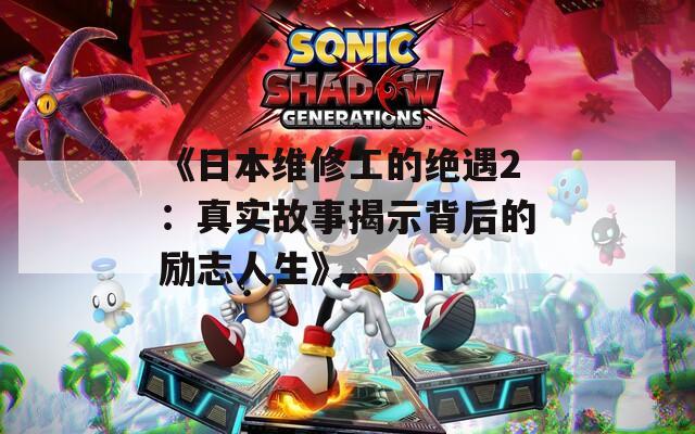 《日本维修工的绝遇2：真实故事揭示背后的励志人生》