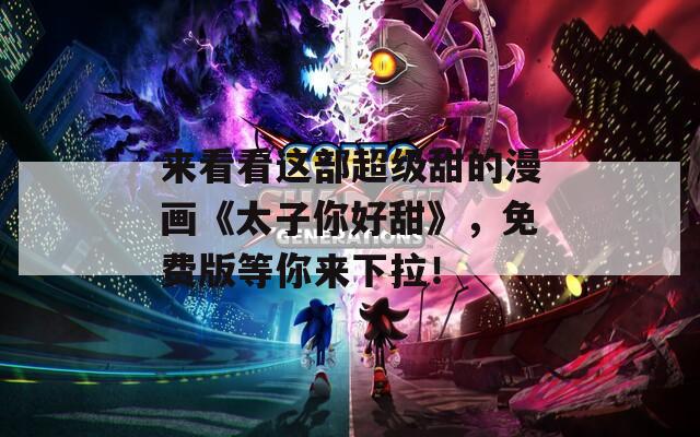 来看看这部超级甜的漫画《太子你好甜》，免费版等你来下拉！