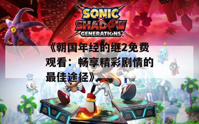 《朝国年经的继2免费观看：畅享精彩剧情的最佳途径》