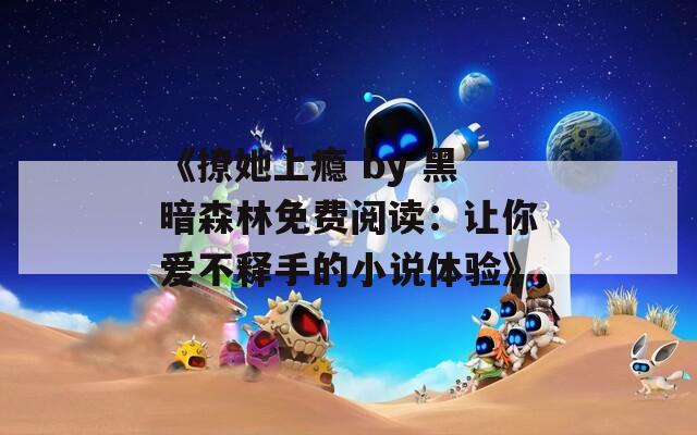 《撩她上瘾 by 黑暗森林免费阅读：让你爱不释手的小说体验》
