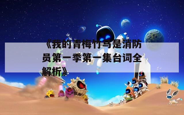《我的青梅竹马是消防员第一季第一集台词全解析》