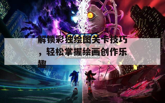 解锁彩独绘图关卡技巧，轻松掌握绘画创作乐趣