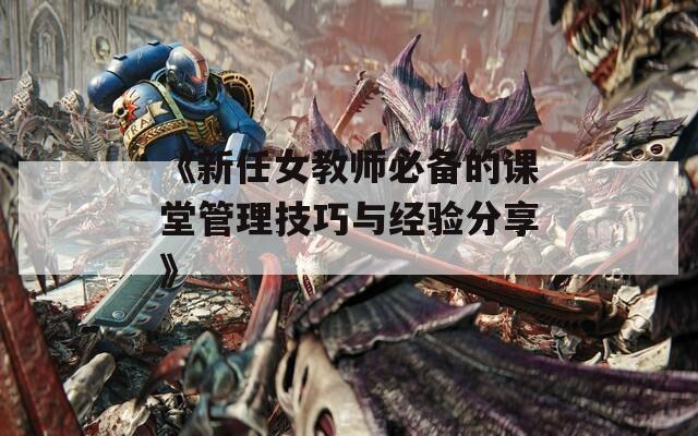 《新任女教师必备的课堂管理技巧与经验分享》