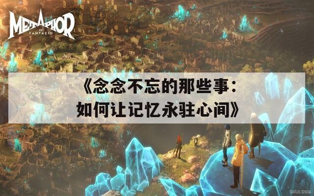 《念念不忘的那些事：如何让记忆永驻心间》