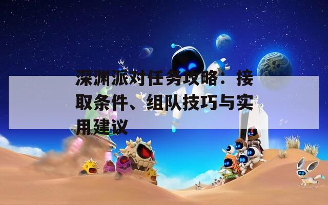深渊派对任务攻略：接取条件、组队技巧与实用建议