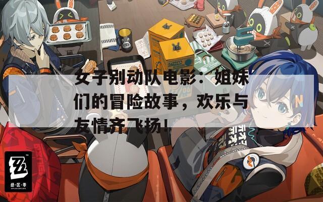 女子别动队电影：姐妹们的冒险故事，欢乐与友情齐飞扬！