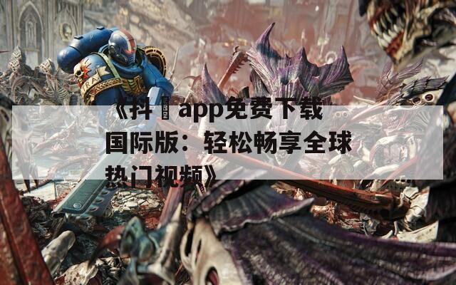 《抖抈app免费下载国际版：轻松畅享全球热门视频》