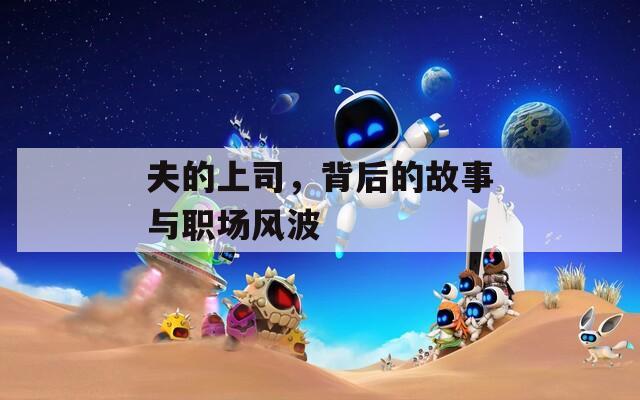 夫的上司，背后的故事与职场风波