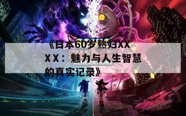 《日本60岁熟妇XXXⅩ：魅力与人生智慧的真实记录》
