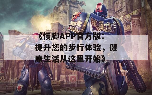 《慢脚APP官方版：提升您的步行体验，健康生活从这里开始》