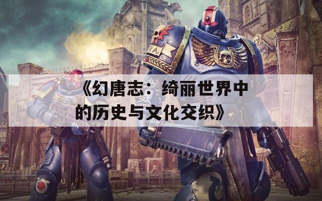 《幻唐志：绮丽世界中的历史与文化交织》