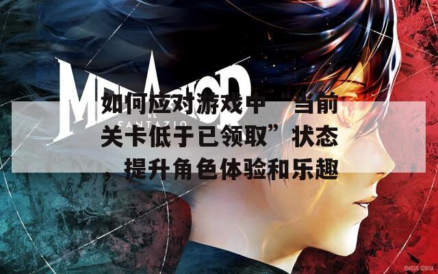 如何应对游戏中“当前关卡低于已领取”状态，提升角色体验和乐趣