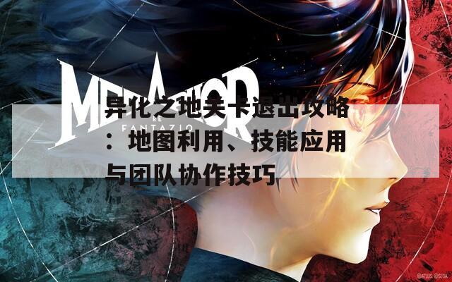 异化之地关卡退出攻略：地图利用、技能应用与团队协作技巧