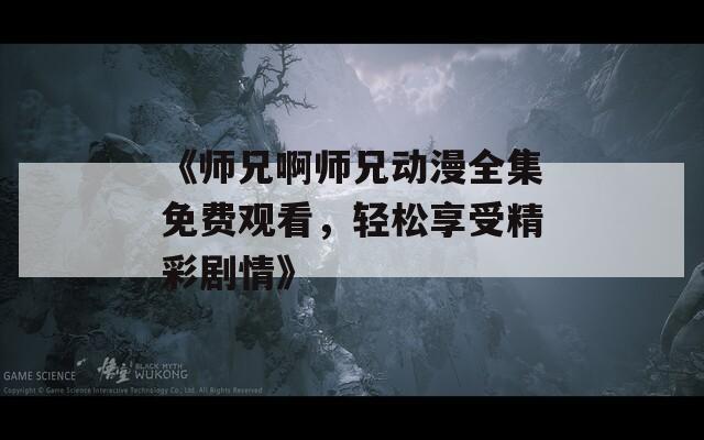 《师兄啊师兄动漫全集免费观看，轻松享受精彩剧情》