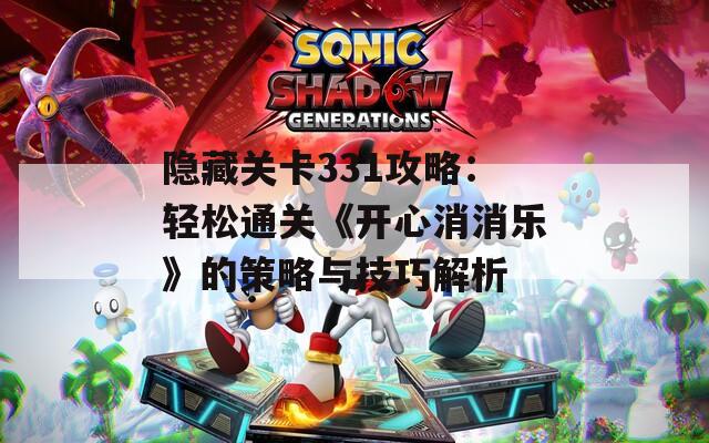 隐藏关卡331攻略：轻松通关《开心消消乐》的策略与技巧解析