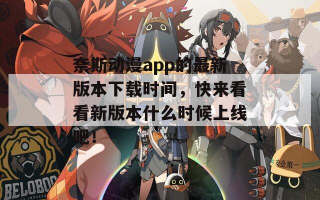奈斯动漫app的最新版本下载时间，快来看看新版本什么时候上线吧！