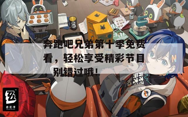 奔跑吧兄弟第十季免费看，轻松享受精彩节目，别错过哦！