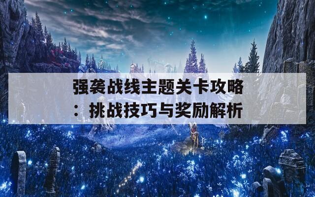 强袭战线主题关卡攻略：挑战技巧与奖励解析