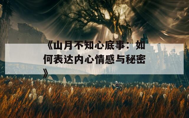 《山月不知心底事：如何表达内心情感与秘密》