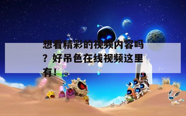 想看精彩的视频内容吗？好吊色在线视频这里有！