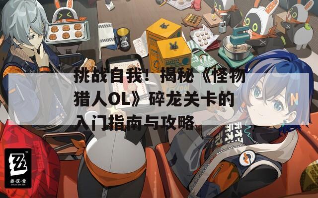 挑战自我！揭秘《怪物猎人OL》碎龙关卡的入门指南与攻略