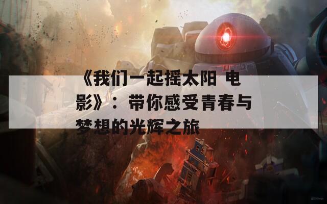 《我们一起摇太阳 电影》：带你感受青春与梦想的光辉之旅