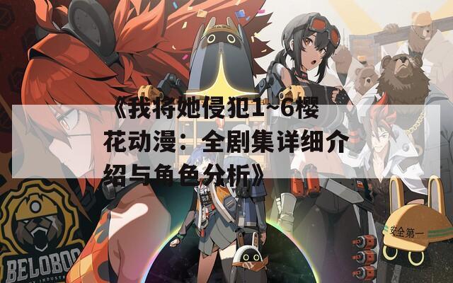 《我将她侵犯1～6樱花动漫：全剧集详细介绍与角色分析》