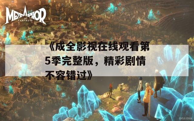 《成全影视在线观看第5季完整版，精彩剧情不容错过》