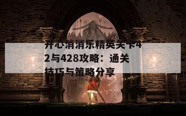 开心消消乐精英关卡42与428攻略：通关技巧与策略分享