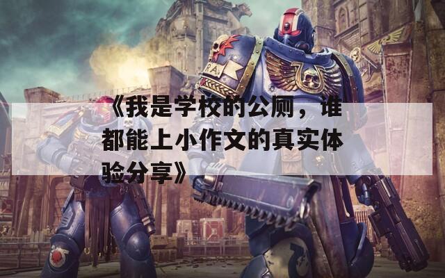 《我是学校的公厕，谁都能上小作文的真实体验分享》
