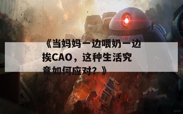 《当妈妈一边喂奶一边挨CAO，这种生活究竟如何应对？》